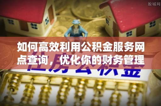 麻城如何高效利用公积金服务网点查询，优化你的财务管理