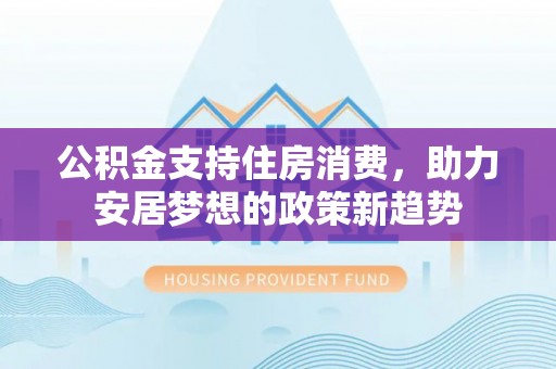 麻城公积金支持住房消费，助力安居梦想的政策新趋势
