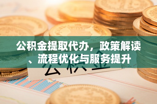 麻城公积金提取代办，政策解读、流程优化与服务提升