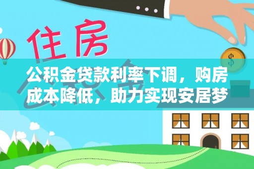 麻城公积金贷款利率下调，购房成本降低，助力实现安居梦