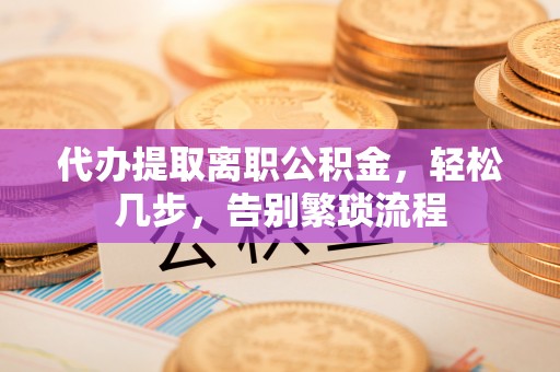 麻城代办提取离职公积金，轻松几步，告别繁琐流程