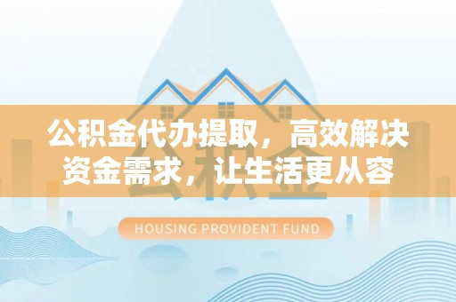 麻城公积金代办提取，高效解决资金需求，让生活更从容