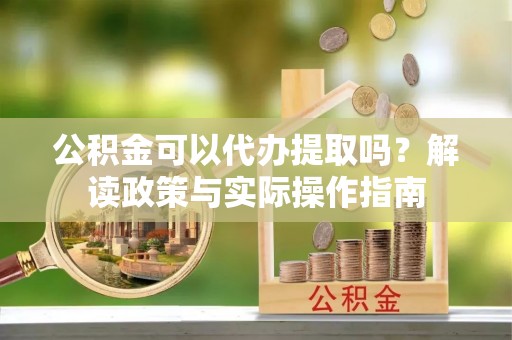 麻城公积金可以代办提取吗？解读政策与实际操作指南