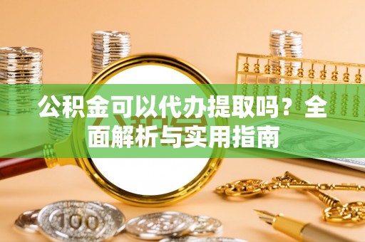 麻城公积金可以代办提取吗？全面解析与实用指南