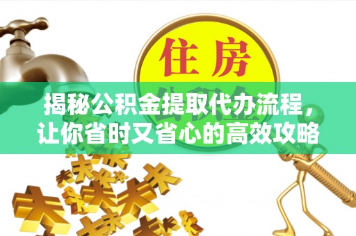 麻城揭秘公积金提取代办流程，让你省时又省心的高效攻略