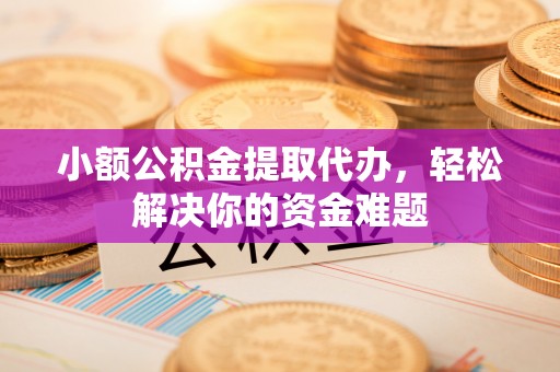 麻城小额公积金提取代办，轻松解决你的资金难题