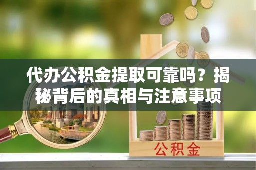 麻城代办公积金提取可靠吗？揭秘背后的真相与注意事项
