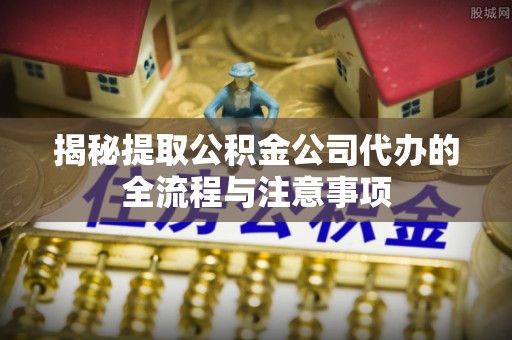 麻城揭秘提取公积金公司代办的全流程与注意事项