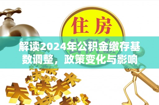 麻城解读2024年公积金缴存基数调整，政策变化与影响