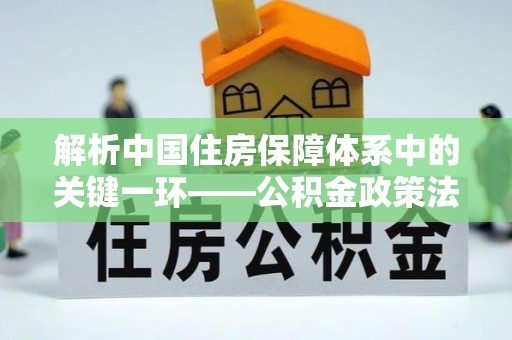 麻城解析中国住房保障体系中的关键一环——公积金政策法规的演变与影响