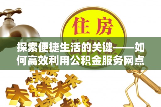 麻城探索便捷生活的关键——如何高效利用公积金服务网点查询功能