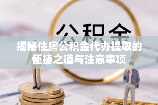 麻城揭秘住房公积金代办提取的便捷之道与注意事项