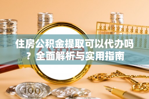 麻城住房公积金提取可以代办吗？全面解析与实用指南