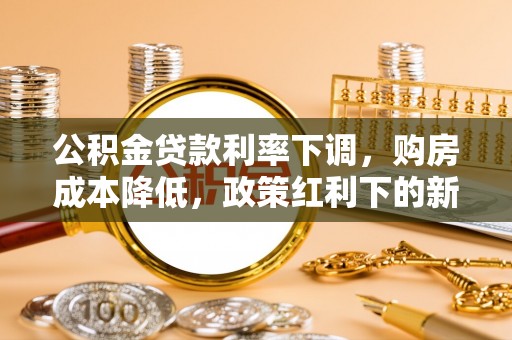 麻城公积金贷款利率下调，购房成本降低，政策红利下的新机遇