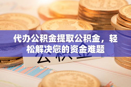 麻城代办公积金提取公积金，轻松解决您的资金难题