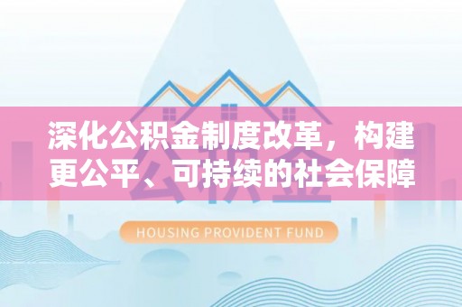 麻城深化公积金制度改革，构建更公平、可持续的社会保障体系