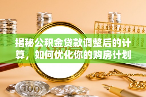 麻城揭秘公积金贷款调整后的计算，如何优化你的购房计划