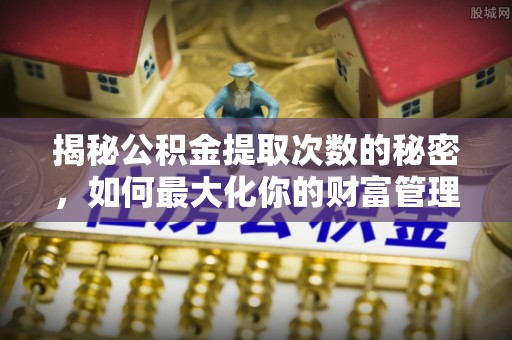 麻城揭秘公积金提取次数的秘密，如何最大化你的财富管理