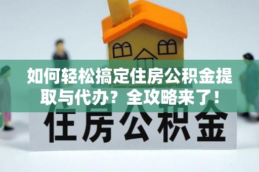 麻城如何轻松搞定住房公积金提取与代办？全攻略来了！