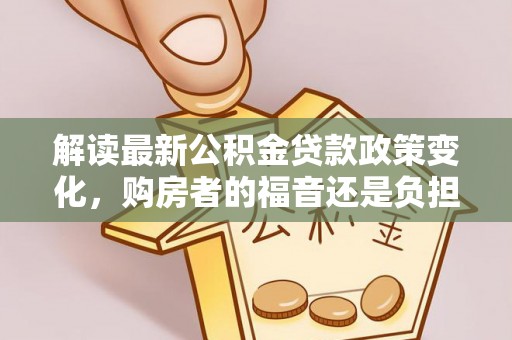 麻城解读最新公积金贷款政策变化，购房者的福音还是负担？