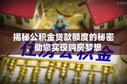 麻城揭秘公积金贷款额度的秘密，助您实现购房梦想