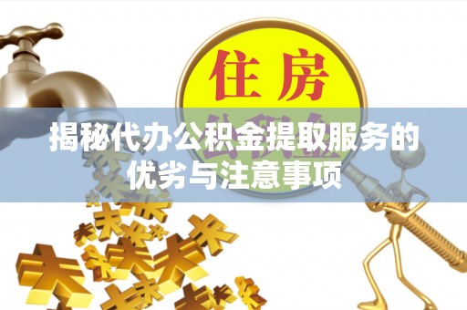 麻城揭秘代办公积金提取服务的优劣与注意事项