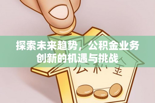 麻城探索未来趋势，公积金业务创新的机遇与挑战
