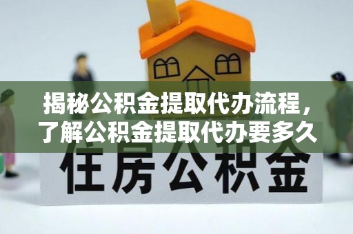 麻城揭秘公积金提取代办流程，了解公积金提取代办要多久的关键因素