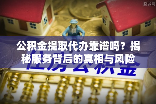 麻城公积金提取代办靠谱吗？揭秘服务背后的真相与风险