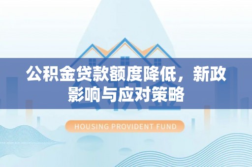 麻城公积金贷款额度降低，新政影响与应对策略