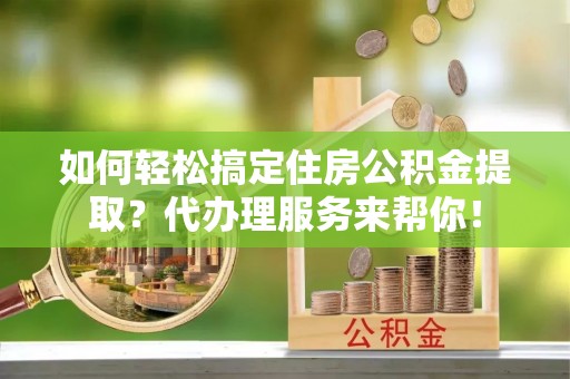 麻城如何轻松搞定住房公积金提取？代办理服务来帮你！