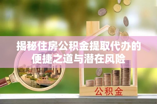 麻城揭秘住房公积金提取代办的便捷之道与潜在风险