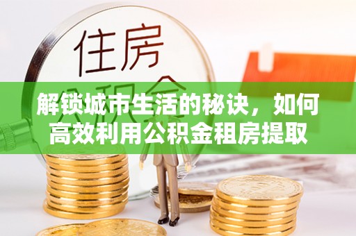 麻城解锁城市生活的秘诀，如何高效利用公积金租房提取