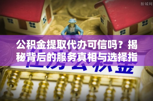 麻城公积金提取代办可信吗？揭秘背后的服务真相与选择指南