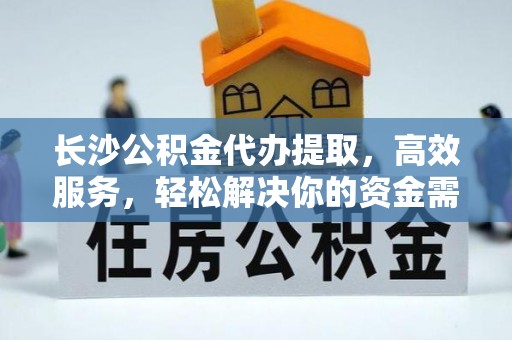 麻城长沙公积金代办提取，高效服务，轻松解决你的资金需求