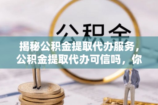 麻城揭秘公积金提取代办服务，公积金提取代办可信吗，你需要知道的真相