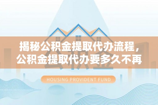 麻城揭秘公积金提取代办流程，公积金提取代办要多久不再是谜题