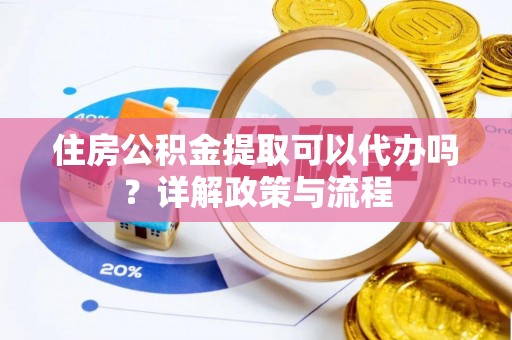 麻城住房公积金提取可以代办吗？详解政策与流程
