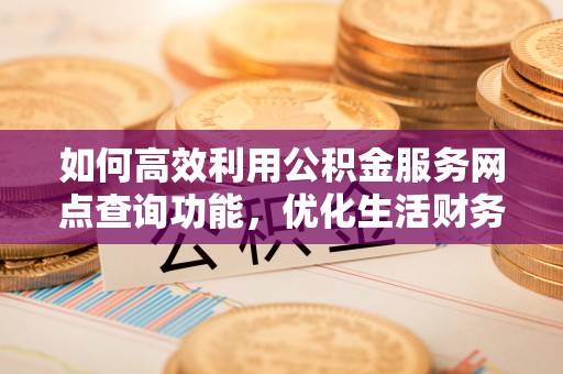 麻城如何高效利用公积金服务网点查询功能，优化生活财务管理