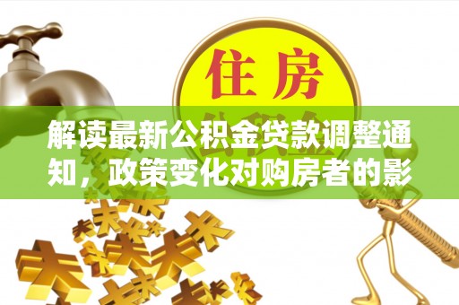 麻城解读最新公积金贷款调整通知，政策变化对购房者的影响与应对策略