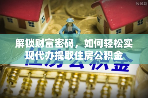 麻城解锁财富密码，如何轻松实现代办提取住房公积金