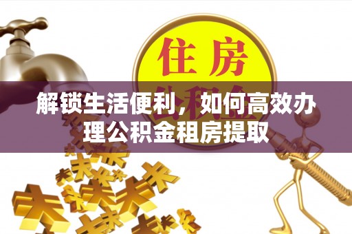 麻城解锁生活便利，如何高效办理公积金租房提取