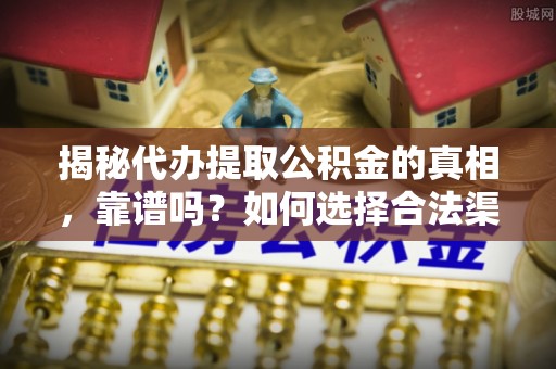 麻城揭秘代办提取公积金的真相，靠谱吗？如何选择合法渠道