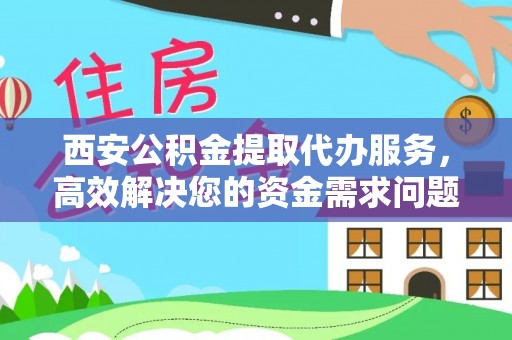 麻城西安公积金提取代办服务，高效解决您的资金需求问题