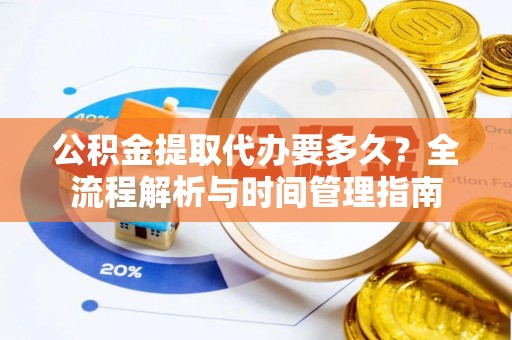 麻城公积金提取代办要多久？全流程解析与时间管理指南