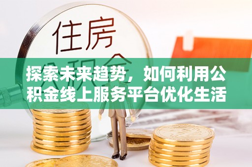 麻城探索未来趋势，如何利用公积金线上服务平台优化生活