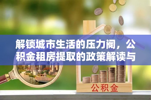 麻城解锁城市生活的压力阀，公积金租房提取的政策解读与实践指南