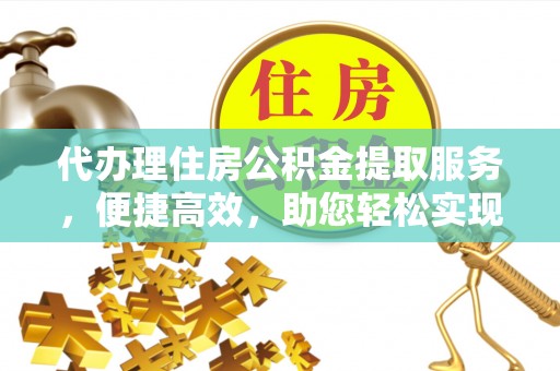 麻城代办理住房公积金提取服务，便捷高效，助您轻松实现资金规划