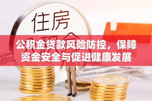 麻城公积金贷款风险防控，保障资金安全与促进健康发展