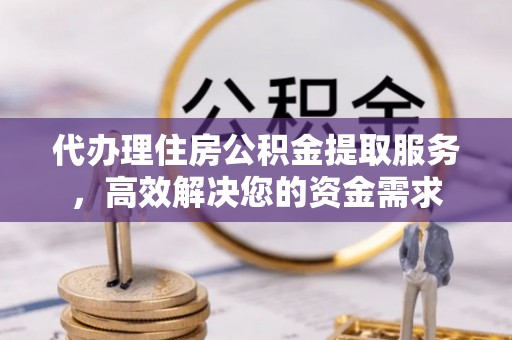 麻城代办理住房公积金提取服务，高效解决您的资金需求